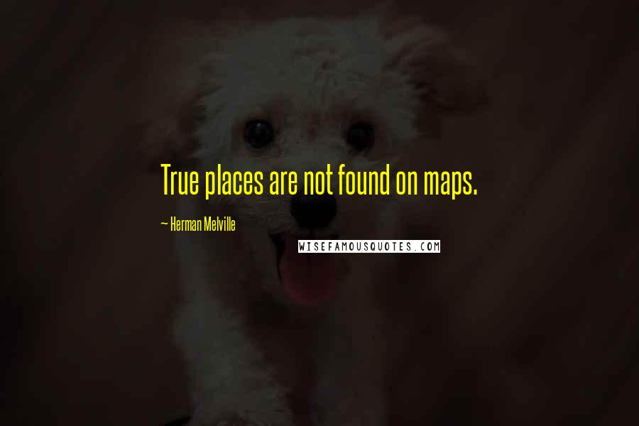 Herman Melville Quotes: True places are not found on maps.