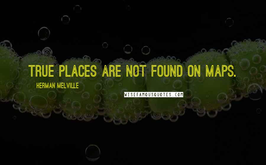 Herman Melville Quotes: True places are not found on maps.