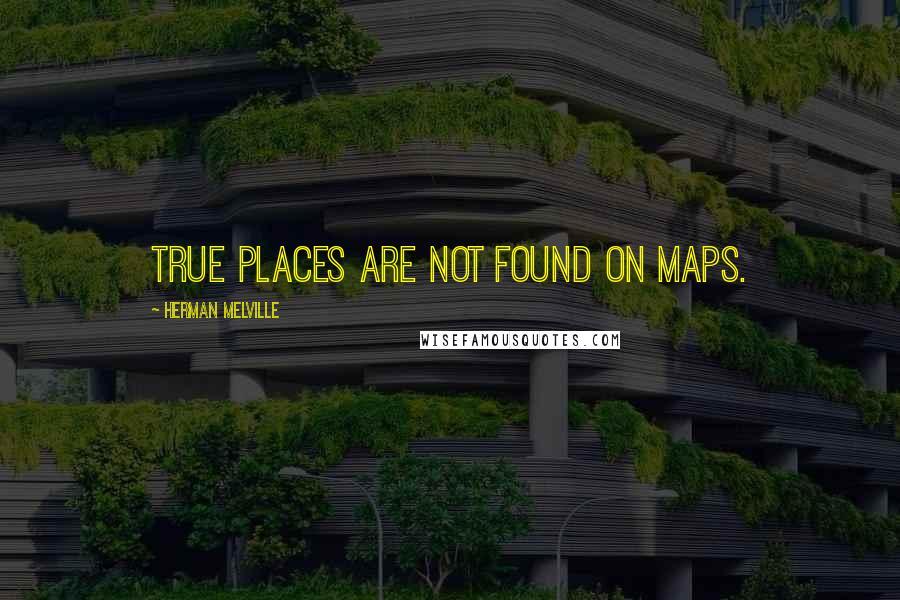 Herman Melville Quotes: True places are not found on maps.