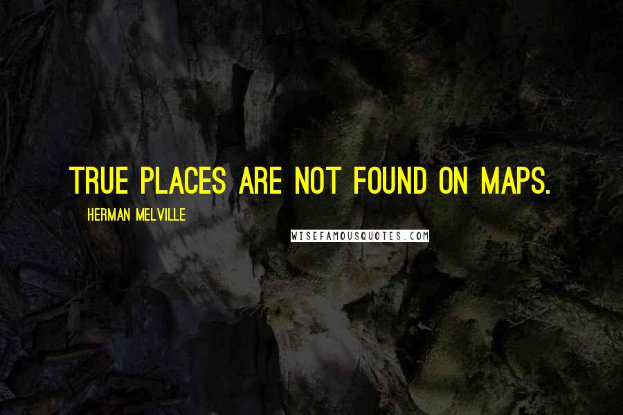 Herman Melville Quotes: True places are not found on maps.