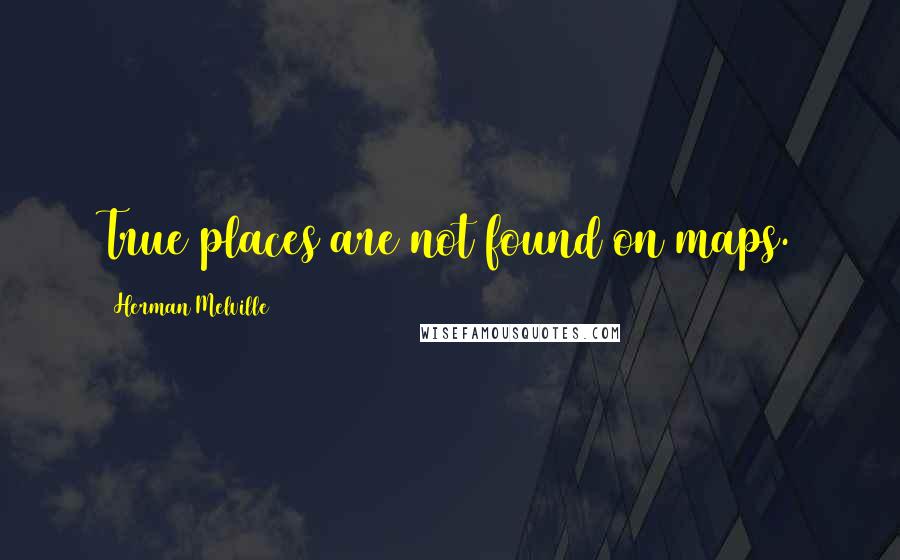 Herman Melville Quotes: True places are not found on maps.