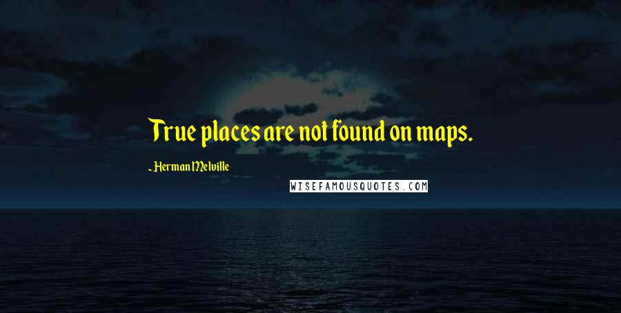 Herman Melville Quotes: True places are not found on maps.