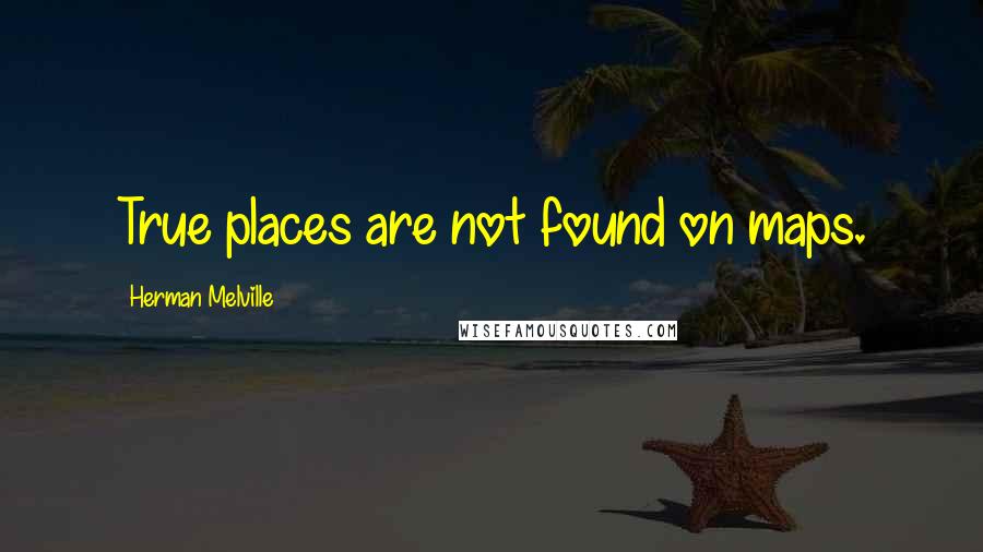 Herman Melville Quotes: True places are not found on maps.