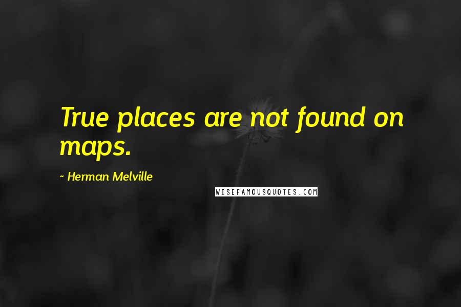 Herman Melville Quotes: True places are not found on maps.