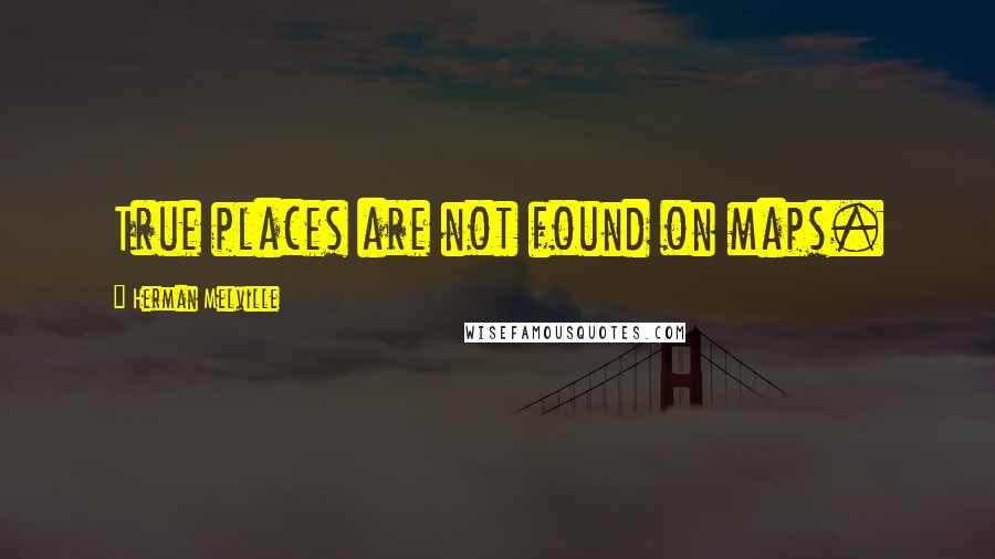 Herman Melville Quotes: True places are not found on maps.