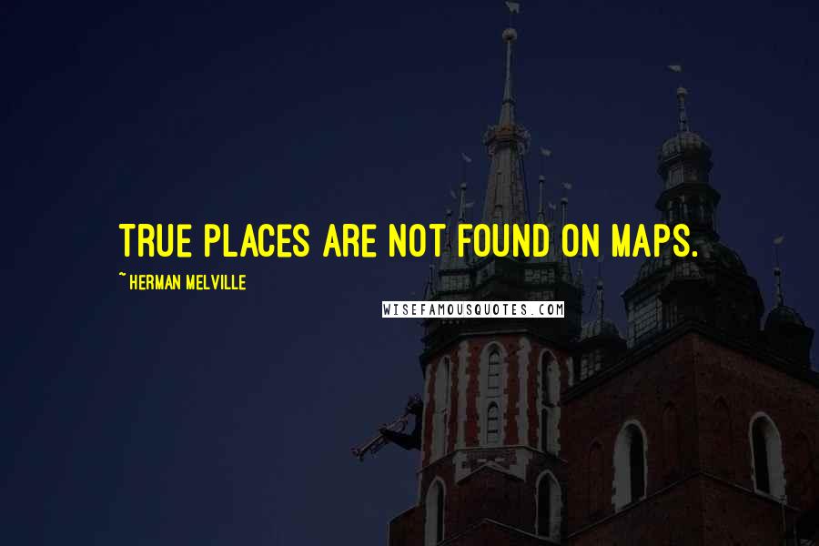 Herman Melville Quotes: True places are not found on maps.