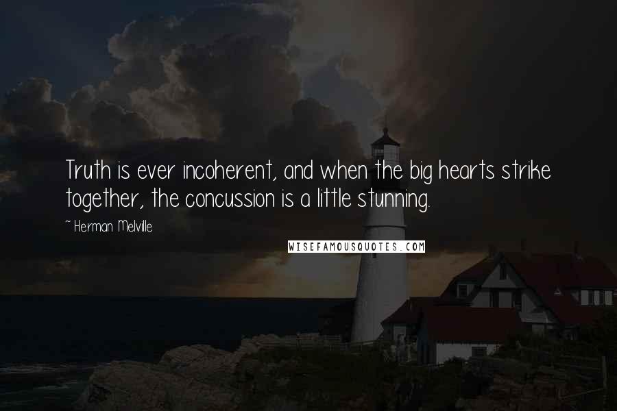 Herman Melville Quotes: Truth is ever incoherent, and when the big hearts strike together, the concussion is a little stunning.