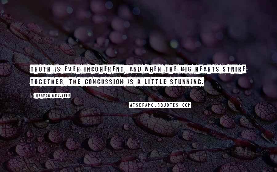 Herman Melville Quotes: Truth is ever incoherent, and when the big hearts strike together, the concussion is a little stunning.