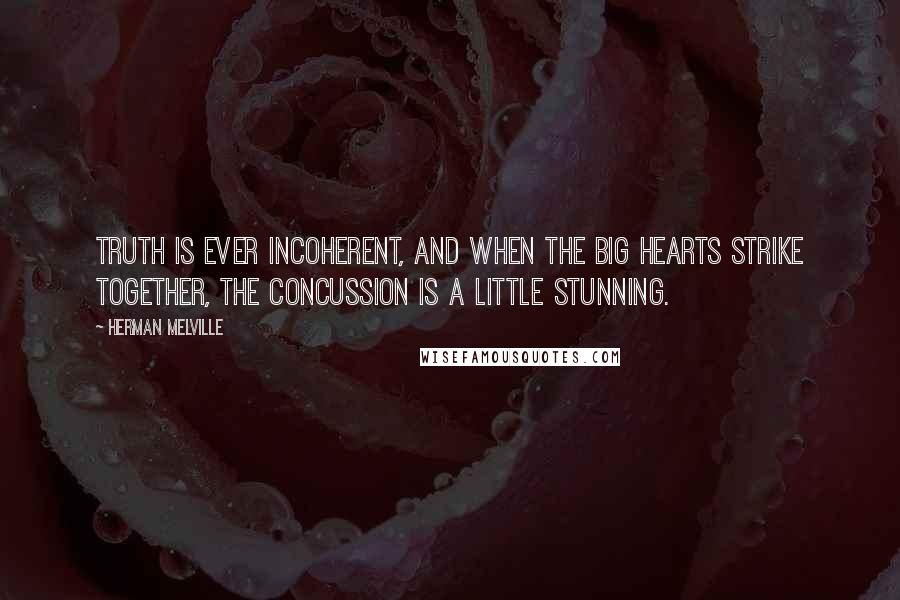Herman Melville Quotes: Truth is ever incoherent, and when the big hearts strike together, the concussion is a little stunning.