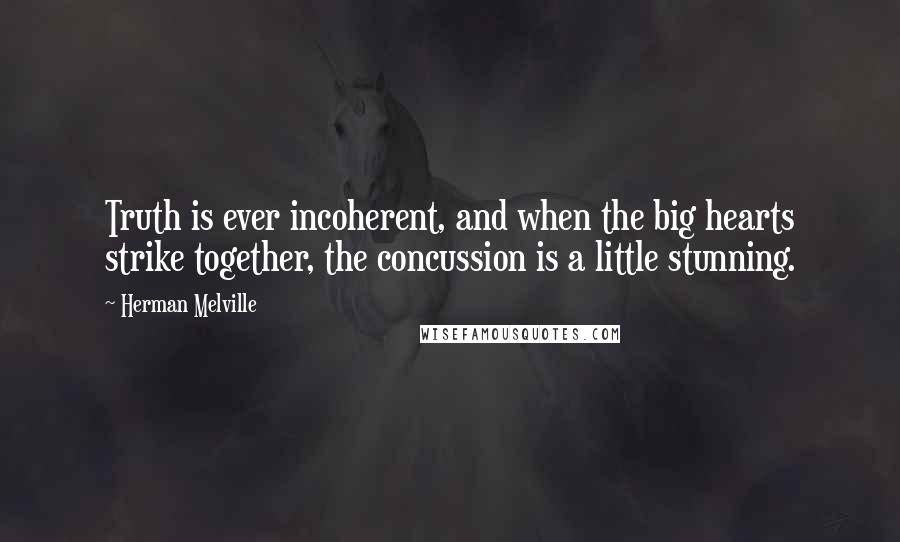 Herman Melville Quotes: Truth is ever incoherent, and when the big hearts strike together, the concussion is a little stunning.