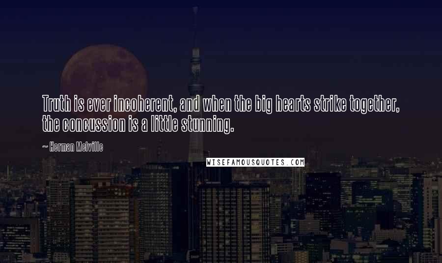 Herman Melville Quotes: Truth is ever incoherent, and when the big hearts strike together, the concussion is a little stunning.