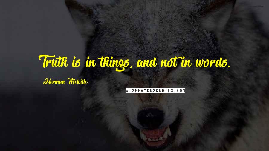 Herman Melville Quotes: Truth is in things, and not in words.