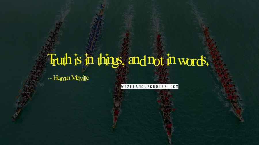 Herman Melville Quotes: Truth is in things, and not in words.