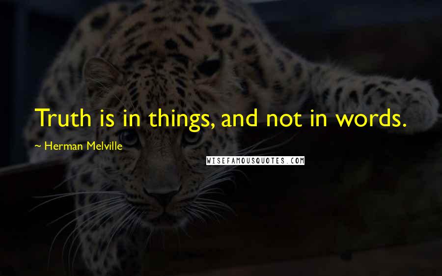 Herman Melville Quotes: Truth is in things, and not in words.