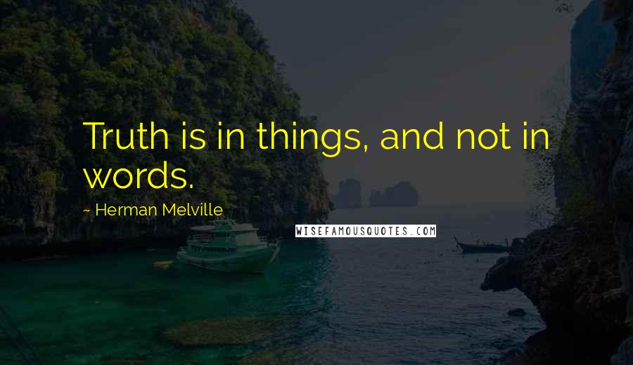 Herman Melville Quotes: Truth is in things, and not in words.