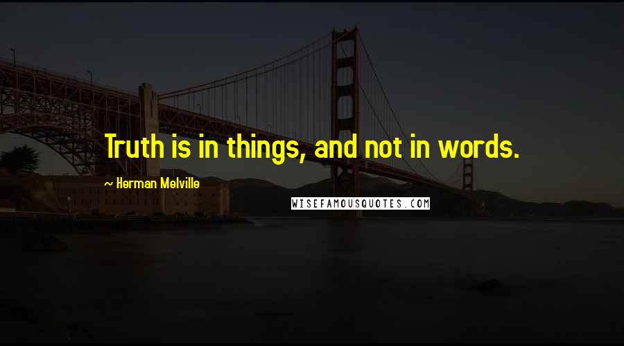 Herman Melville Quotes: Truth is in things, and not in words.