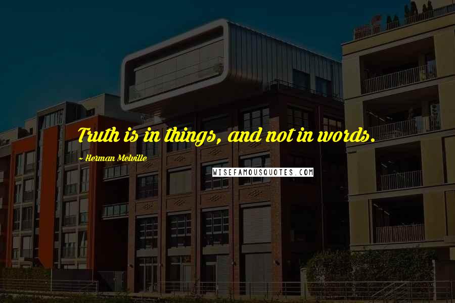 Herman Melville Quotes: Truth is in things, and not in words.