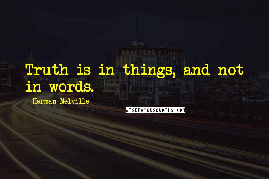 Herman Melville Quotes: Truth is in things, and not in words.