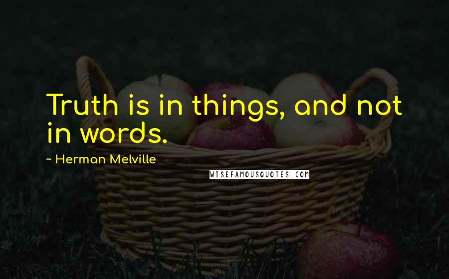 Herman Melville Quotes: Truth is in things, and not in words.