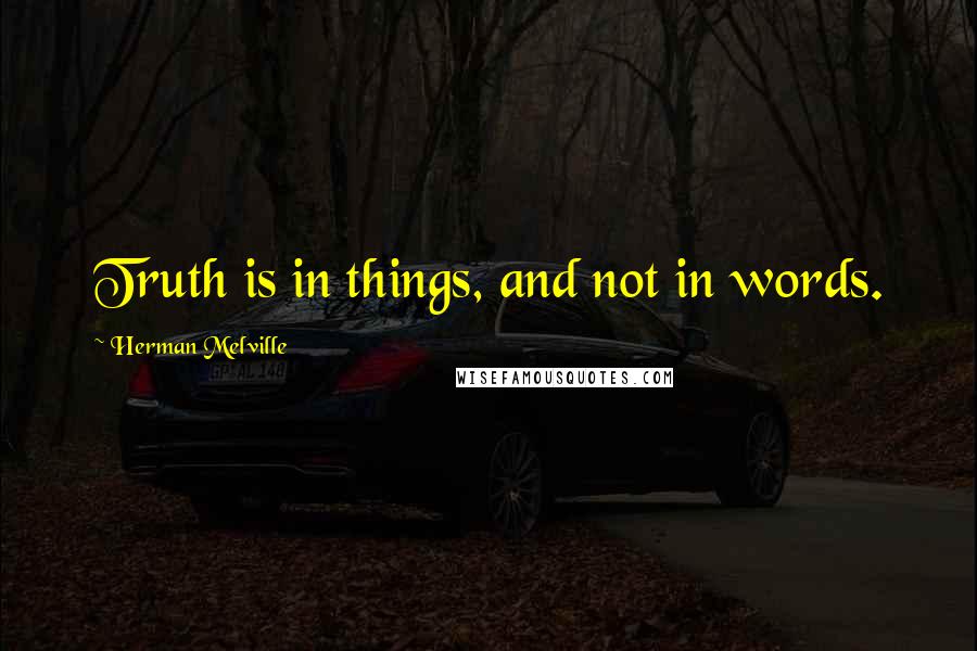 Herman Melville Quotes: Truth is in things, and not in words.