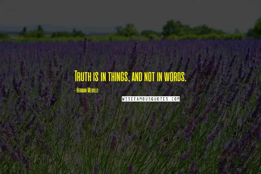 Herman Melville Quotes: Truth is in things, and not in words.
