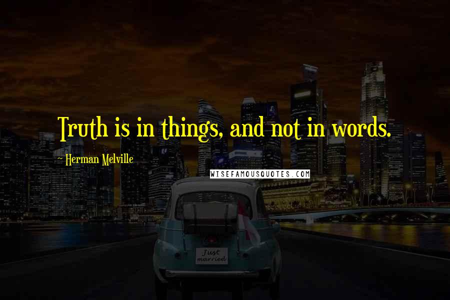 Herman Melville Quotes: Truth is in things, and not in words.