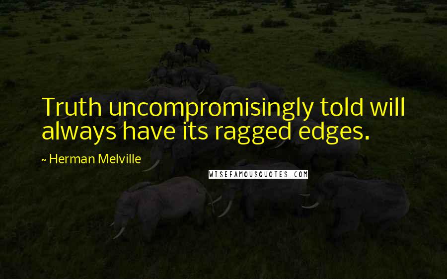 Herman Melville Quotes: Truth uncompromisingly told will always have its ragged edges.