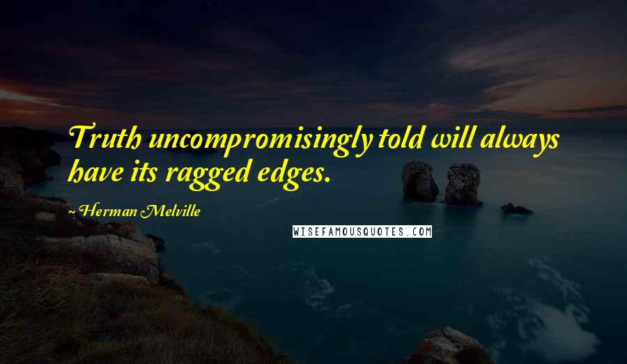 Herman Melville Quotes: Truth uncompromisingly told will always have its ragged edges.