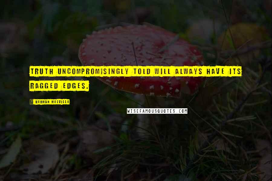 Herman Melville Quotes: Truth uncompromisingly told will always have its ragged edges.