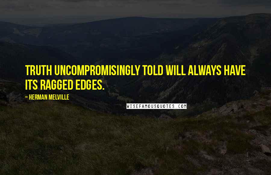 Herman Melville Quotes: Truth uncompromisingly told will always have its ragged edges.