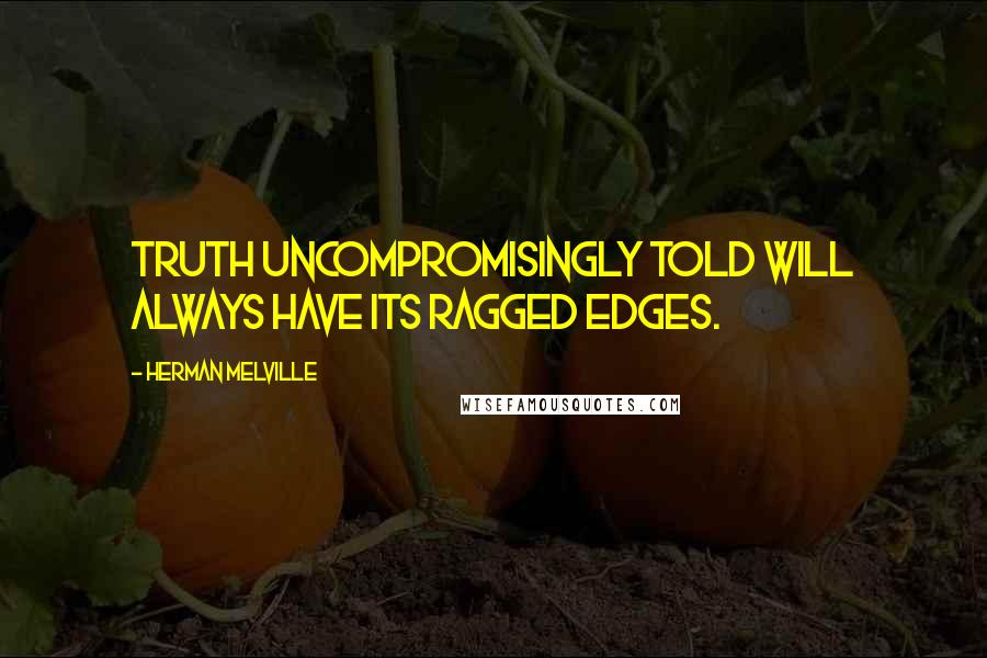 Herman Melville Quotes: Truth uncompromisingly told will always have its ragged edges.