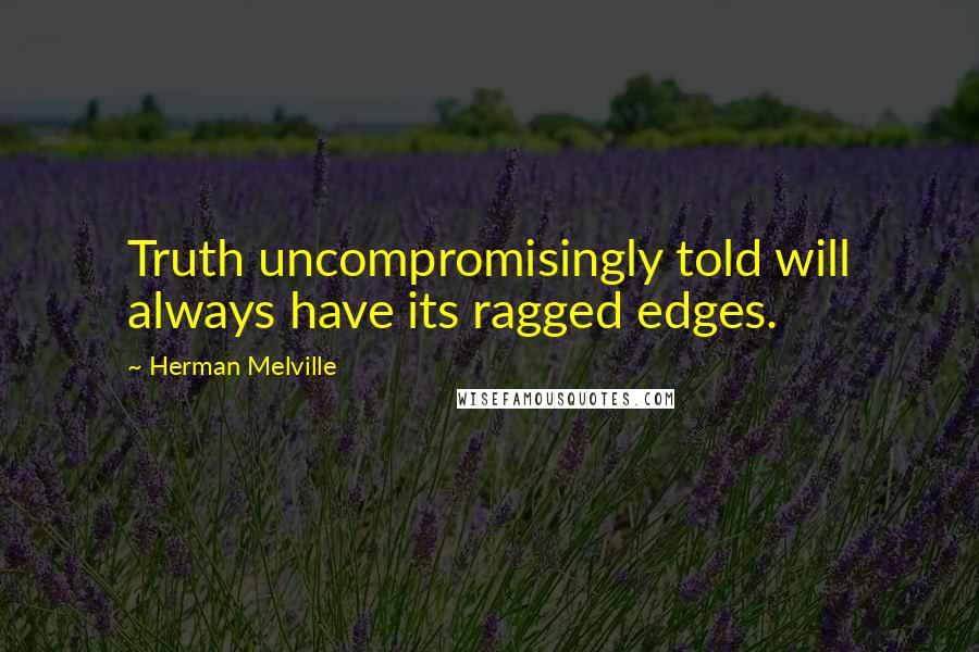 Herman Melville Quotes: Truth uncompromisingly told will always have its ragged edges.