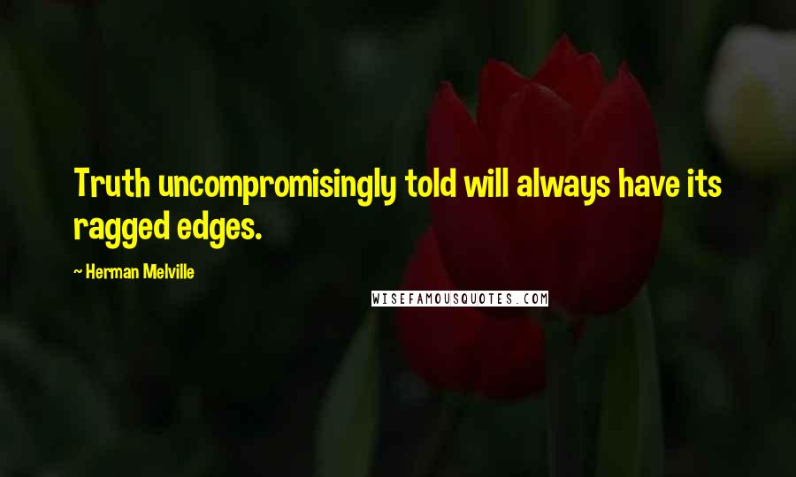Herman Melville Quotes: Truth uncompromisingly told will always have its ragged edges.