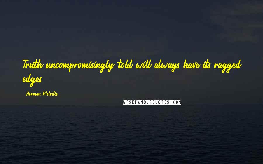 Herman Melville Quotes: Truth uncompromisingly told will always have its ragged edges.