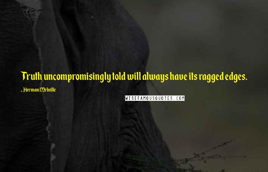 Herman Melville Quotes: Truth uncompromisingly told will always have its ragged edges.