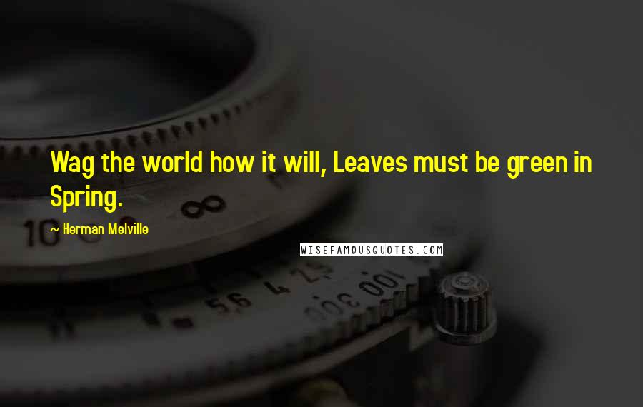 Herman Melville Quotes: Wag the world how it will, Leaves must be green in Spring.