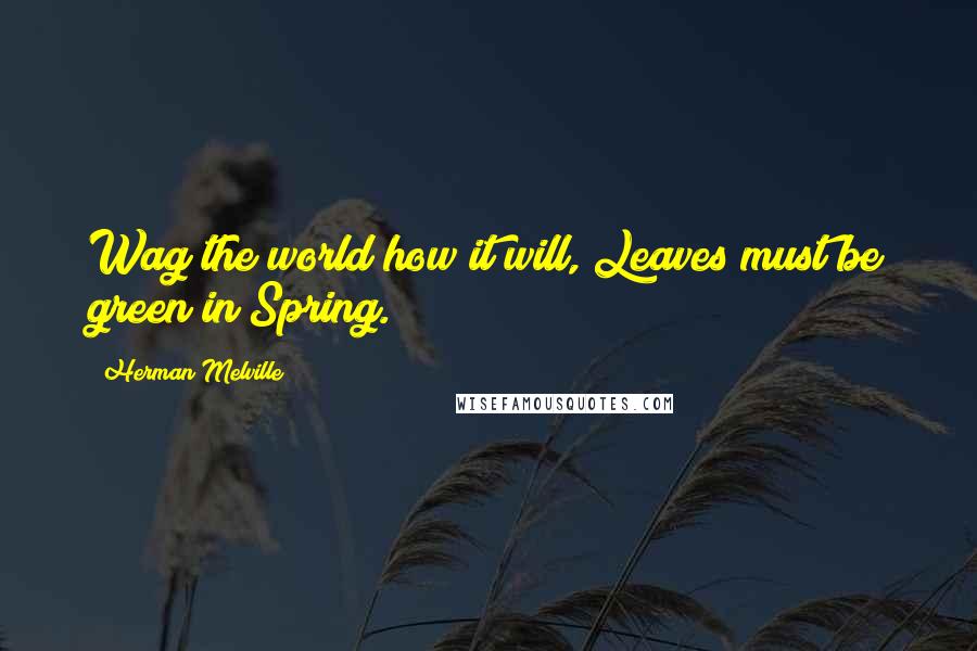 Herman Melville Quotes: Wag the world how it will, Leaves must be green in Spring.