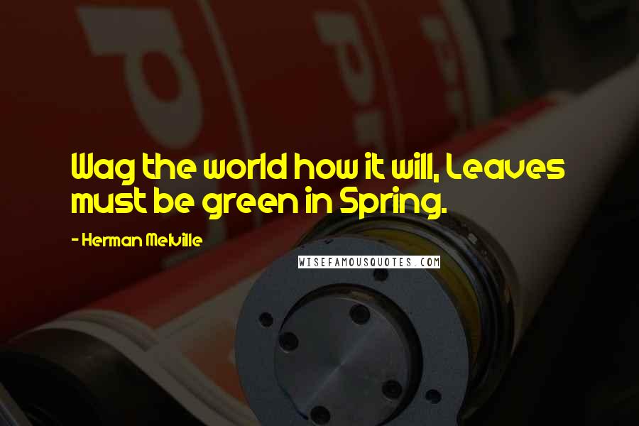 Herman Melville Quotes: Wag the world how it will, Leaves must be green in Spring.