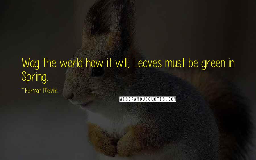 Herman Melville Quotes: Wag the world how it will, Leaves must be green in Spring.