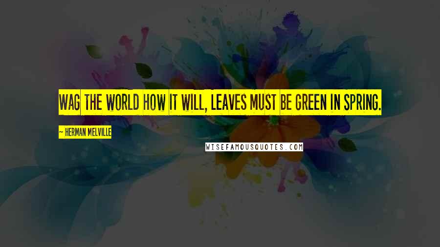 Herman Melville Quotes: Wag the world how it will, Leaves must be green in Spring.