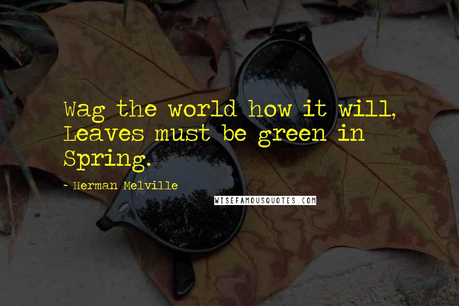 Herman Melville Quotes: Wag the world how it will, Leaves must be green in Spring.