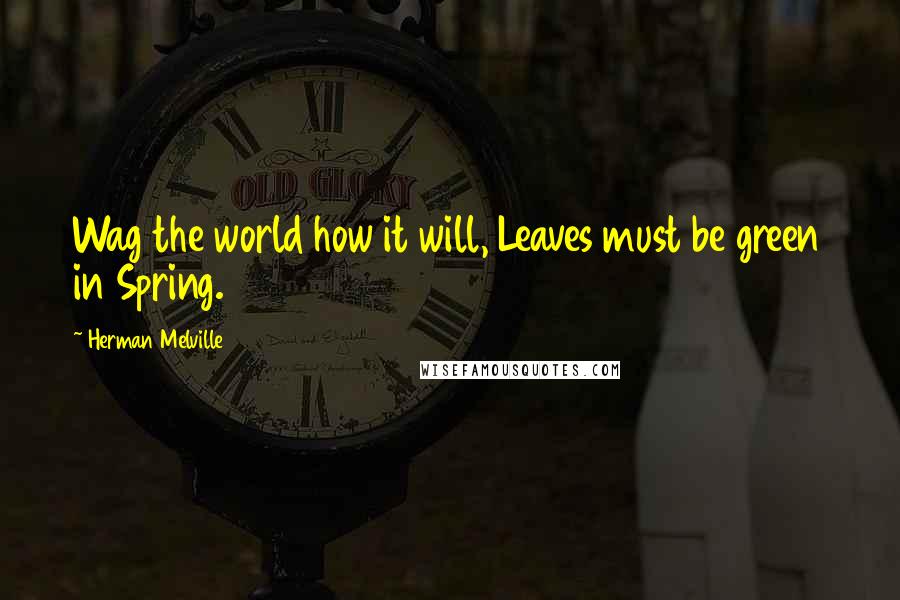 Herman Melville Quotes: Wag the world how it will, Leaves must be green in Spring.