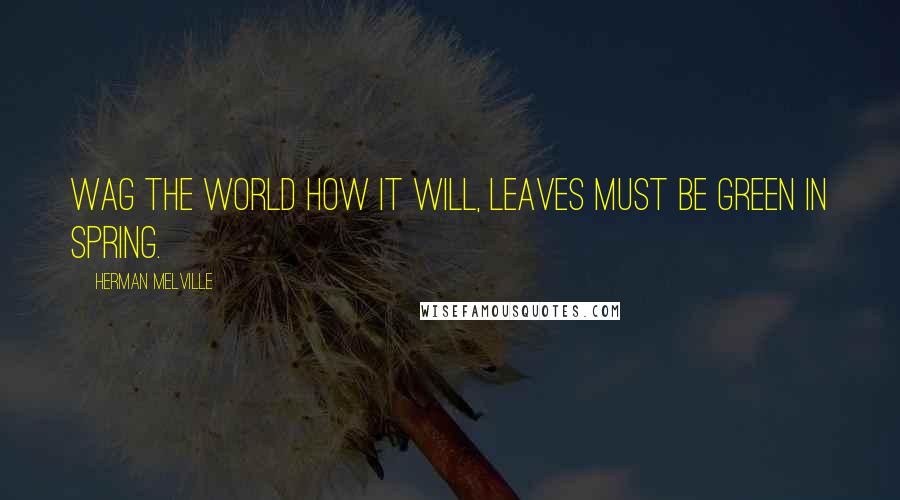 Herman Melville Quotes: Wag the world how it will, Leaves must be green in Spring.