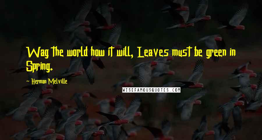 Herman Melville Quotes: Wag the world how it will, Leaves must be green in Spring.