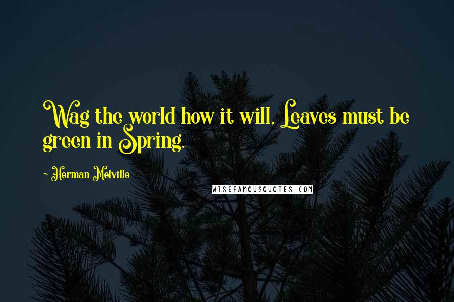 Herman Melville Quotes: Wag the world how it will, Leaves must be green in Spring.