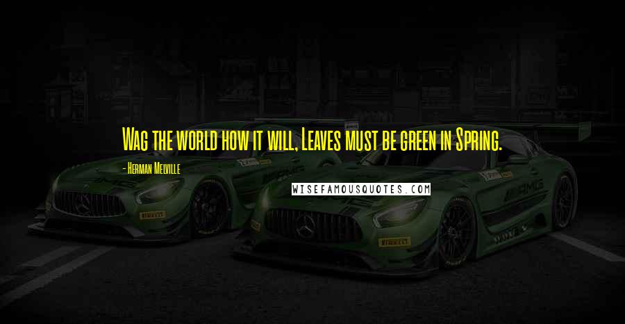 Herman Melville Quotes: Wag the world how it will, Leaves must be green in Spring.