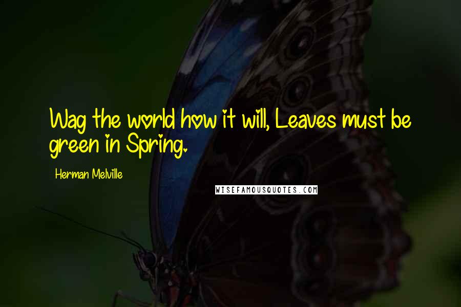 Herman Melville Quotes: Wag the world how it will, Leaves must be green in Spring.