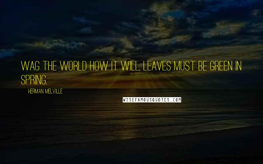 Herman Melville Quotes: Wag the world how it will, Leaves must be green in Spring.
