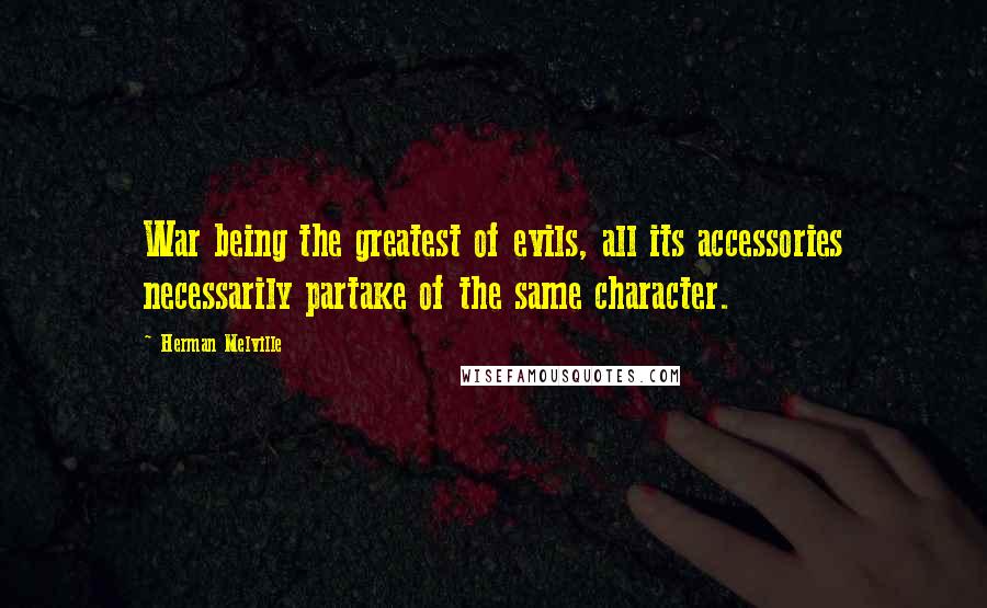 Herman Melville Quotes: War being the greatest of evils, all its accessories necessarily partake of the same character.