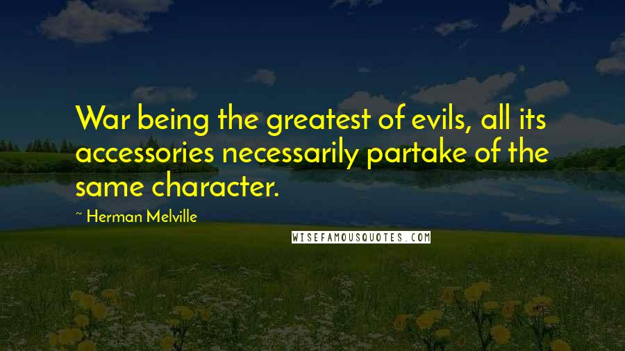 Herman Melville Quotes: War being the greatest of evils, all its accessories necessarily partake of the same character.